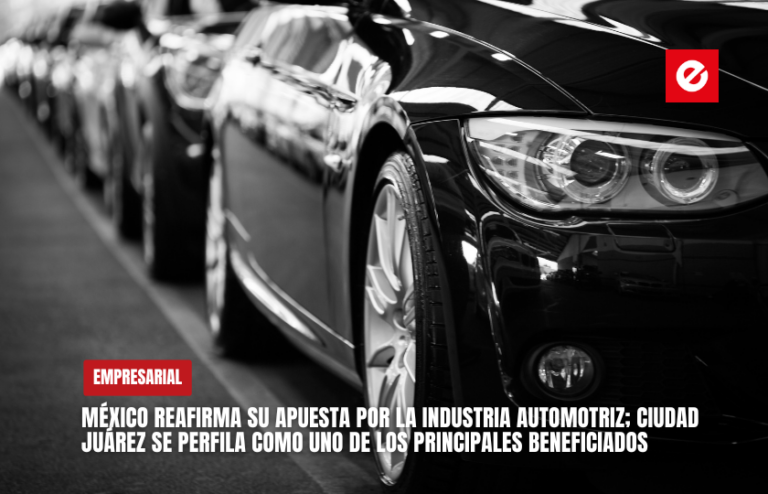 México reafirma su apuesta por la industria automotriz; Ciudad Juárez se perfila como uno de los principales beneficiados